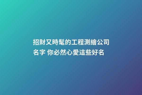 招財又時髦的工程測繪公司名字 你必然心愛這些好名-第1張-公司起名-玄機派